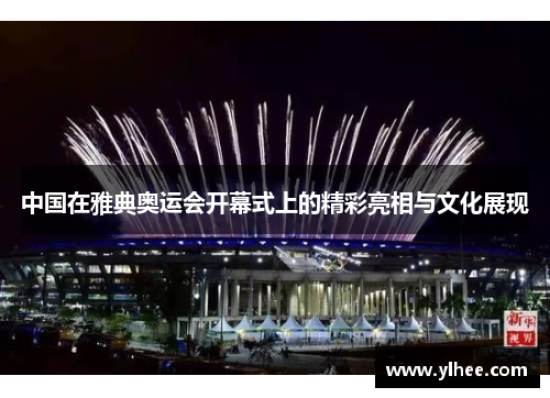 中国在雅典奥运会开幕式上的精彩亮相与文化展现 中国在雅典奥运会开幕式上的精彩亮相与文化展现