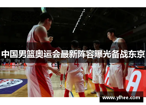 中国男篮奥运会最新阵容曝光备战东京 中国男篮奥运会最新阵容曝光备战东京