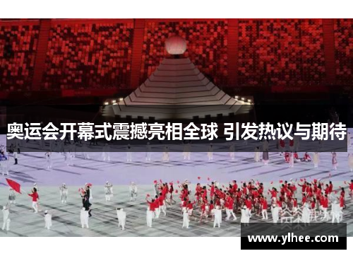 奥运会开幕式震撼亮相全球 引发热议与期待