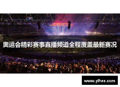 奥运会精彩赛事直播频道全程覆盖最新赛况