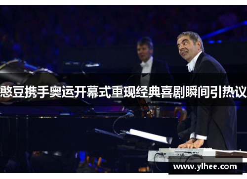 憨豆携手奥运开幕式重现经典喜剧瞬间引热议 憨豆携手奥运开幕式重现经典喜剧瞬间引热议