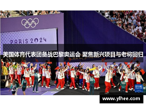 美国体育代表团备战巴黎奥运会 聚焦新兴项目与老将回归