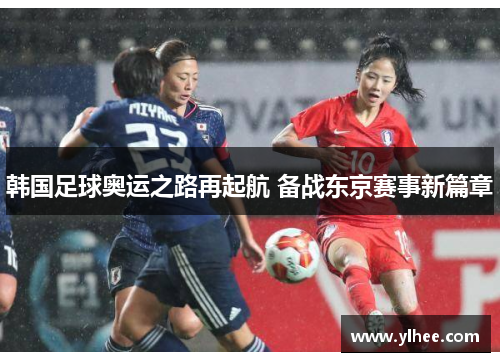 韩国足球奥运之路再起航 备战东京赛事新篇章